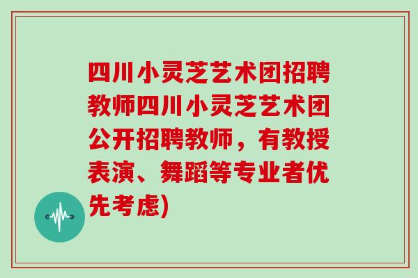 四川小灵芝艺术团招聘教师四川小灵芝艺术团公开招聘教师,有教授表演、舞蹈等专业者优先考虑) 四川小灵芝艺术团招聘教师四川小灵芝艺术团公开招聘教师,有教授表演、舞蹈等专业者优先考虑)