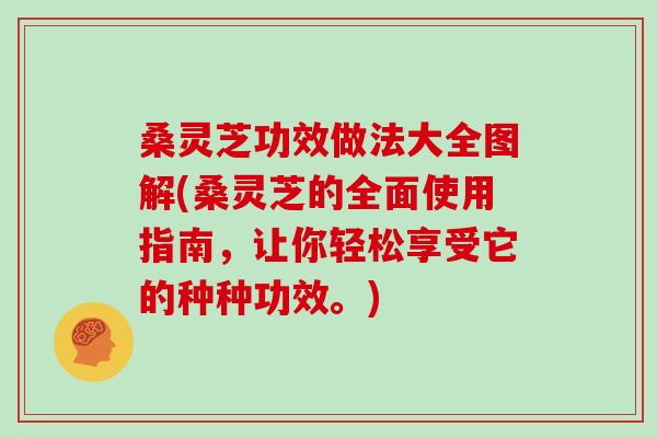 桑灵芝功效做法大全图解(桑灵芝的全面使用指南，让你轻松享受它的种种功效。)