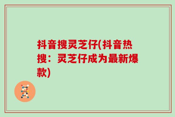 抖音搜灵芝仔(抖音热搜:灵芝仔成为新爆款) 抖音搜灵芝仔(抖音热搜:灵芝仔成为新爆款)
