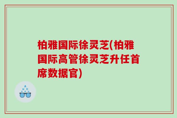 柏雅国际徐灵芝(柏雅国际高管徐灵芝升任首席数据官) 柏雅国际徐灵芝(柏雅国际高管徐灵芝升任首席数据官)