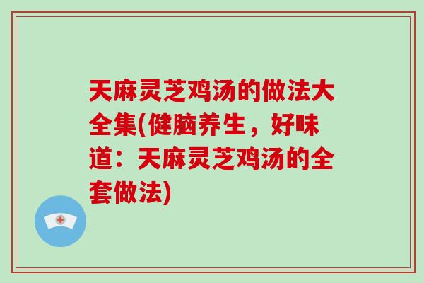 天麻灵芝鸡汤的做法大全集(健脑养生,好味道:天麻灵芝鸡汤的全套做法) 天麻灵芝鸡汤的做法大全集(健脑养生,好味道:天麻灵芝鸡汤的全套做法)