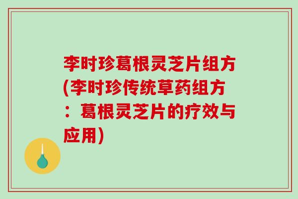 李时珍葛根灵芝片组方(李时珍传统草药组方：葛根灵芝片的疗效与应用)
