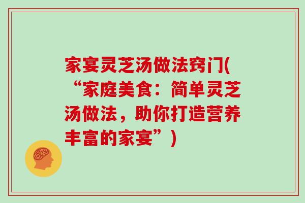 家宴灵芝汤做法窍门(“家庭美食:简单灵芝汤做法,助你打造营养丰富的家宴”) 家宴灵芝汤做法窍门(“家庭美食:简单灵芝汤做法,助你打造营养丰富的家宴”)