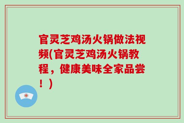 官灵芝鸡汤火锅做法视频(官灵芝鸡汤火锅教程,健康美味全家品尝!) 官灵芝鸡汤火锅做法视频(官灵芝鸡汤火锅教程,健康美味全家品尝!)