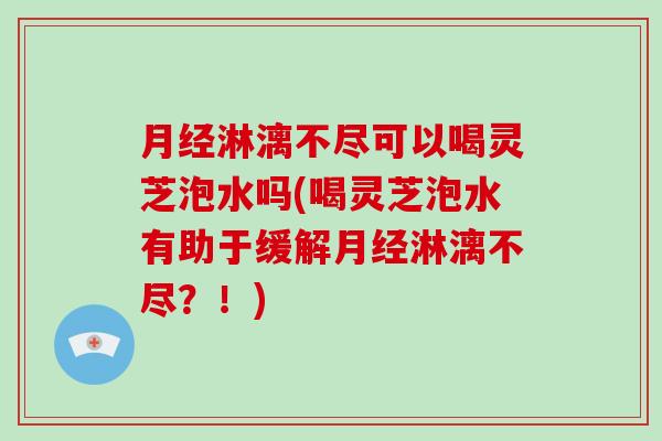 淋漓不尽可以喝灵芝泡水吗(喝灵芝泡水有助于缓解淋漓不尽?!) 淋漓不尽可以喝灵芝泡水吗(喝灵芝泡水有助于缓解淋漓不尽?!)