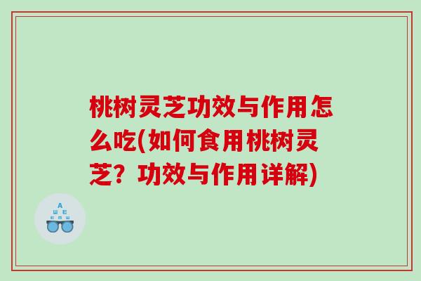 桃树灵芝功效与作用怎么吃(如何食用桃树灵芝?功效与作用详解) 桃树灵芝功效与作用怎么吃(如何食用桃树灵芝?功效与作用详解)