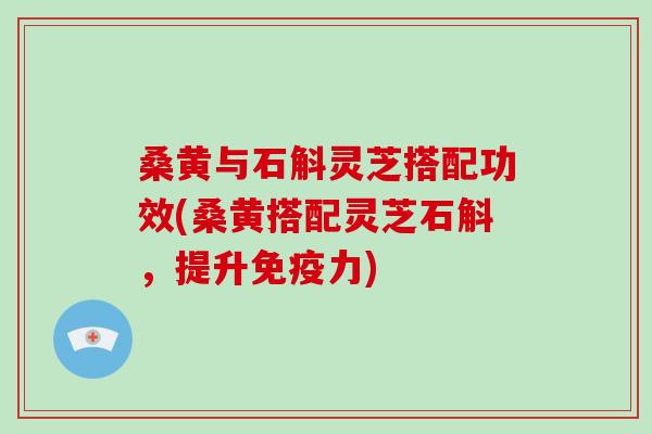 桑黄与石斛灵芝搭配功效(桑黄搭配灵芝石斛,提升免疫力) 桑黄与石斛灵芝搭配功效(桑黄搭配灵芝石斛,提升免疫力)
