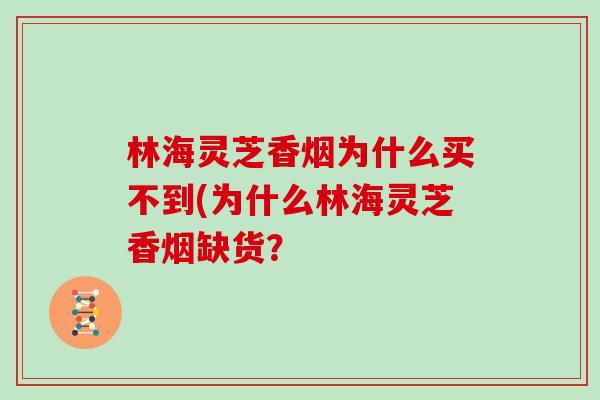 林海灵芝香烟为什么买不到(为什么林海灵芝香烟缺货? 林海灵芝香烟为什么买不到(为什么林海灵芝香烟缺货?