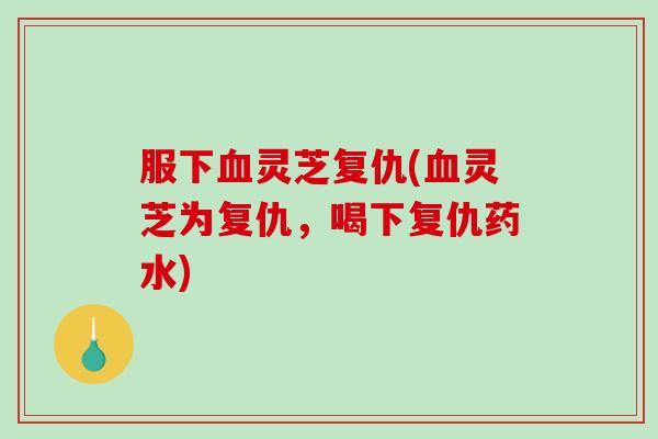 服下灵芝复仇(灵芝为复仇,喝下复仇药水) 服下灵芝复仇(灵芝为复仇,喝下复仇药水)