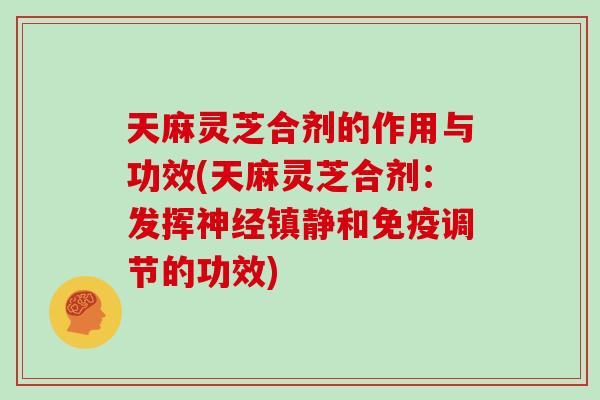 天麻灵芝合剂的作用与功效(天麻灵芝合剂:发挥和免疫调节的功效) 天麻灵芝合剂的作用与功效(天麻灵芝合剂:发挥和免疫调节的功效)