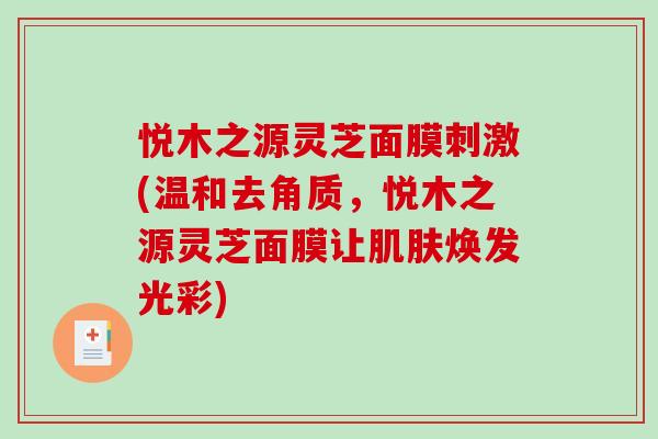 悦木之源灵芝面膜刺激(温和去角质,悦木之源灵芝面膜让焕发光彩) 悦木之源灵芝面膜刺激(温和去角质,悦木之源灵芝面膜让焕发光彩)