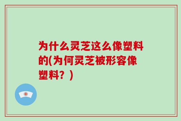 为什么灵芝这么像塑料的(为何灵芝被形容像塑料?) 为什么灵芝这么像塑料的(为何灵芝被形容像塑料?)