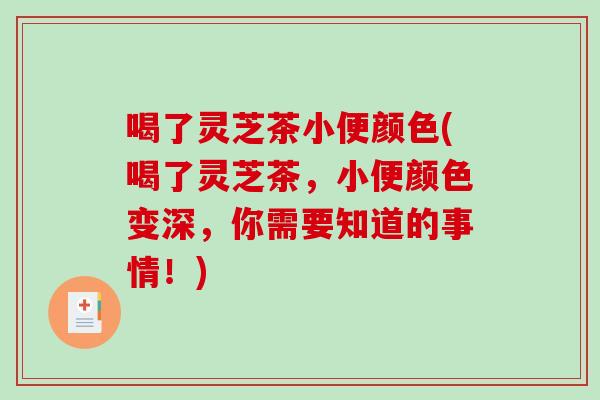 喝了灵芝茶小便颜色(喝了灵芝茶,小便颜色变深,你需要知道的事情!) 喝了灵芝茶小便颜色(喝了灵芝茶,小便颜色变深,你需要知道的事情!)