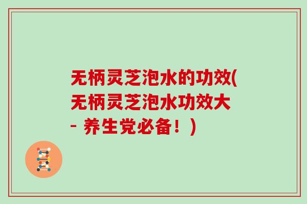 无柄灵芝泡水的功效(无柄灵芝泡水功效大 - 养生党必备!) 无柄灵芝泡水的功效(无柄灵芝泡水功效大 - 养生党必备!)