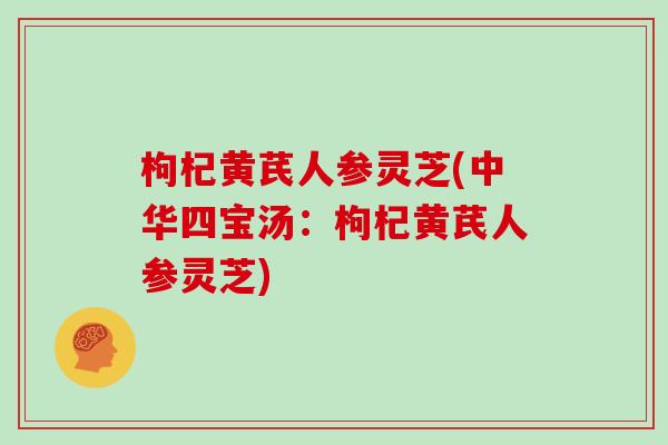 枸杞黄芪人参灵芝(中华四宝汤:枸杞黄芪人参灵芝) 枸杞黄芪人参灵芝(中华四宝汤:枸杞黄芪人参灵芝)