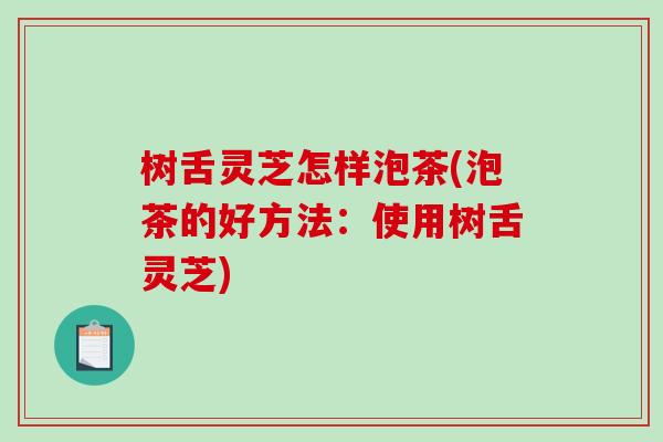 树舌灵芝怎样泡茶(泡茶的好方法：使用树舌灵芝)