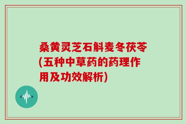 桑黄灵芝石斛麦冬茯苓(五种中草药的药理作用及功效解析)
