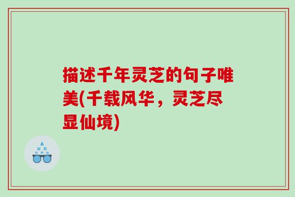 描述千年灵芝的句子唯美(千载风华，灵芝尽显仙境)