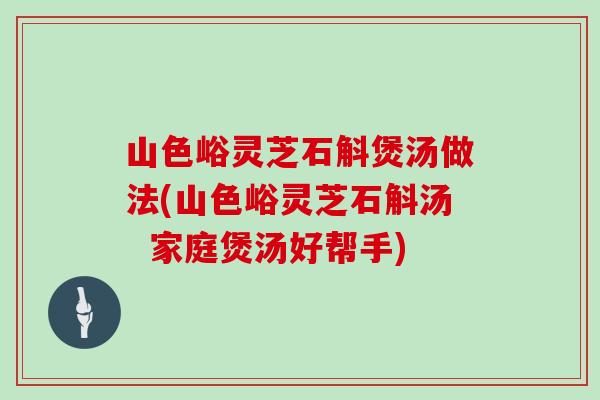 山色峪灵芝石斛煲汤做法(山色峪灵芝石斛汤  家庭煲汤好帮手)