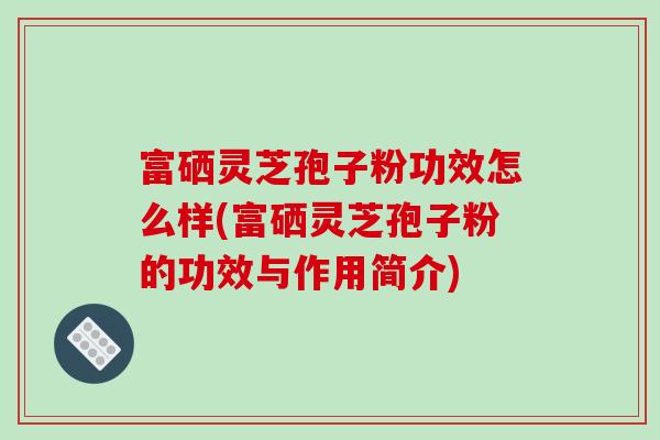 富硒灵芝孢子粉功效怎么样(富硒灵芝孢子粉的功效与作用简介)