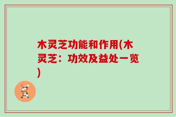 木灵芝功能和作用(木灵芝：功效及益处一览)
