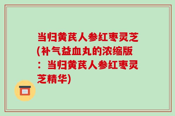 当归黄芪人参红枣灵芝(益丸的浓缩版：当归黄芪人参红枣灵芝精华)
