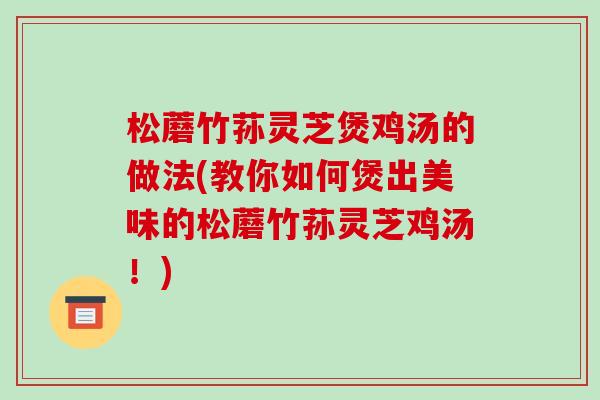 松蘑竹荪灵芝煲鸡汤的做法(教你如何煲出美味的松蘑竹荪灵芝鸡汤！)