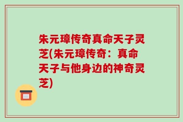 朱元璋传奇真命天子灵芝(朱元璋传奇:真命天子与他身边的神奇灵芝) 朱元璋传奇真命天子灵芝(朱元璋传奇:真命天子与他身边的神奇灵芝)