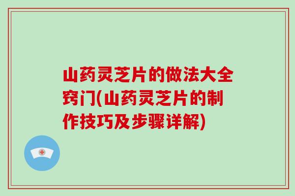 山药灵芝片的做法大全窍门(山药灵芝片的制作技巧及步骤详解)