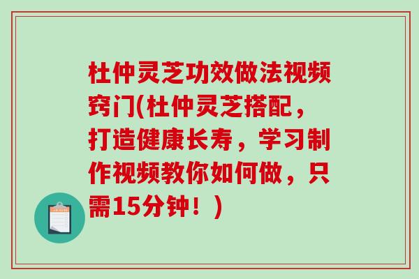杜仲灵芝功效做法视频窍门(杜仲灵芝搭配,打造健康长寿,学习制作视频教你如何做,只需15分钟!) 杜仲灵芝功效做法视频窍门(杜仲灵芝搭配,打造健康长寿,学习制作视频教你如何做,只需15分钟!)