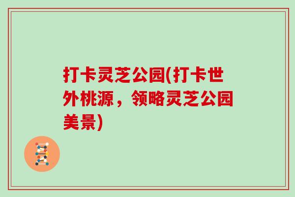 打卡灵芝公园(打卡世外桃源，领略灵芝公园美景)