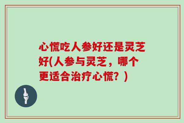 心慌吃人参好还是灵芝好(人参与灵芝，哪个更适合心慌？)