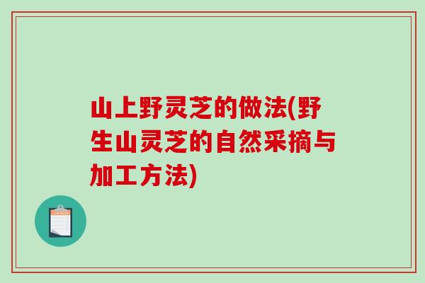 山上野灵芝的做法(野生山灵芝的自然采摘与加工方法)