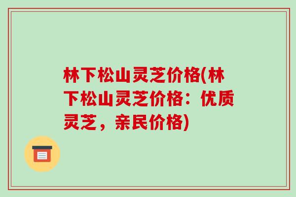 林下松山灵芝价格(林下松山灵芝价格：优质灵芝，亲民价格)