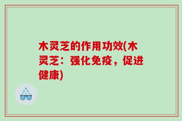木灵芝的作用功效(木灵芝：强化免疫，促进健康)