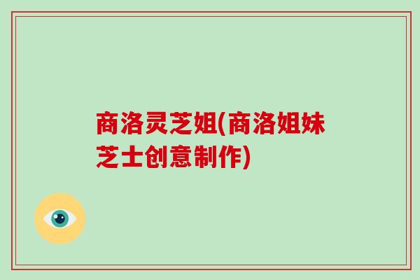 商洛灵芝姐(商洛姐妹芝士创意制作) 商洛灵芝姐(商洛姐妹芝士创意制作)