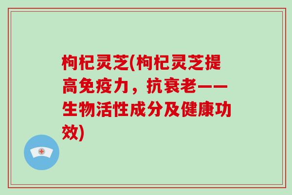 枸杞灵芝(枸杞灵芝提高免疫力，抗——生物活性成分及健康功效)