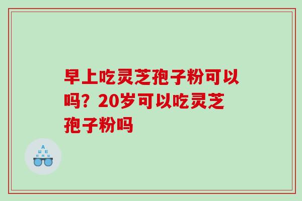 早上吃灵芝孢子粉可以吗？20岁可以吃灵芝孢子粉吗