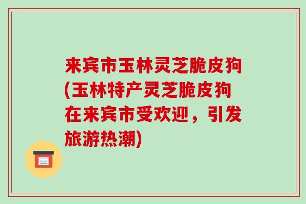 来宾市玉林灵芝脆皮狗(玉林特产灵芝脆皮狗在来宾市受欢迎，引发旅游热潮)