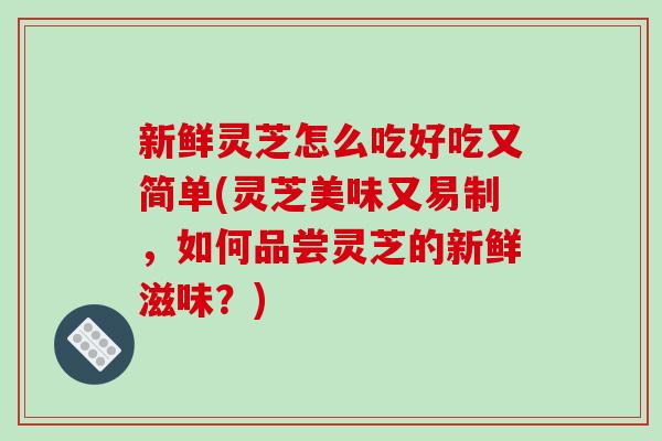 新鲜灵芝怎么吃好吃又简单(灵芝美味又易制，如何品尝灵芝的新鲜滋味？)