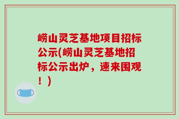 崂山灵芝基地项目招标公示(崂山灵芝基地招标公示出炉，速来围观！)