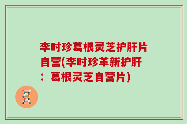 李时珍葛根灵芝片自营(李时珍革新：葛根灵芝自营片)