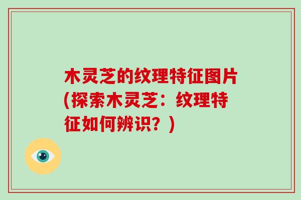 木灵芝的纹理特征图片(探索木灵芝：纹理特征如何辨识？)