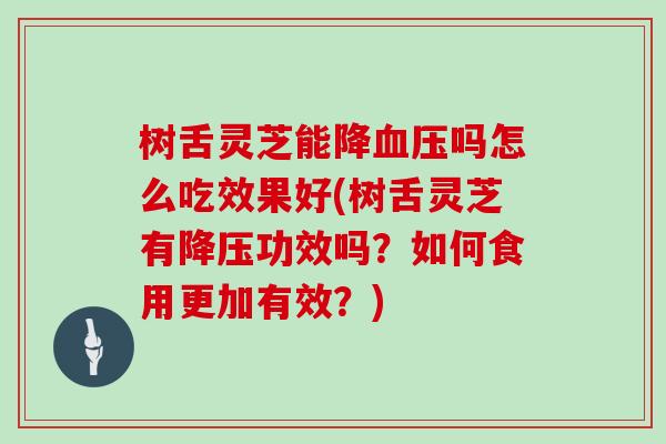 树舌灵芝能降吗怎么吃效果好(树舌灵芝有功效吗？如何食用更加有效？)