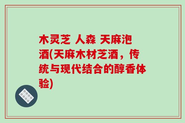 木灵芝 人森 天麻泡酒(天麻木材芝酒，传统与现代结合的醇香体验)