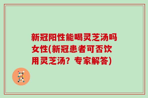 新冠阳性能喝灵芝汤吗女性(新冠患者可否饮用灵芝汤?专家解答) 新冠阳性能喝灵芝汤吗女性(新冠患者可否饮用灵芝汤?专家解答)