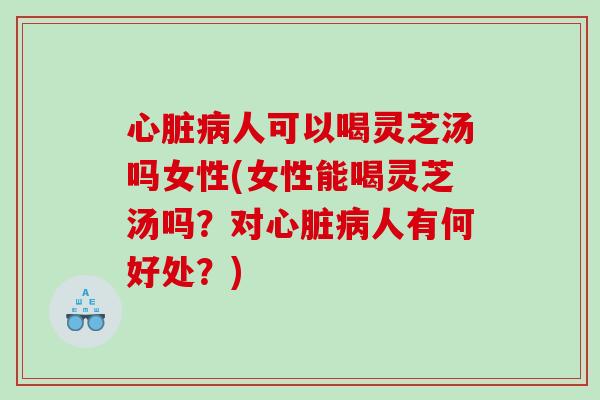人可以喝灵芝汤吗女性(女性能喝灵芝汤吗?对人有何好处?) 人可以喝灵芝汤吗女性(女性能喝灵芝汤吗?对人有何好处?)