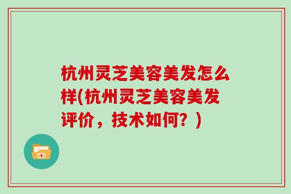 杭州灵芝美容美发怎么样(杭州灵芝美容美发评价,技术如何?) 杭州灵芝美容美发怎么样(杭州灵芝美容美发评价,技术如何?)