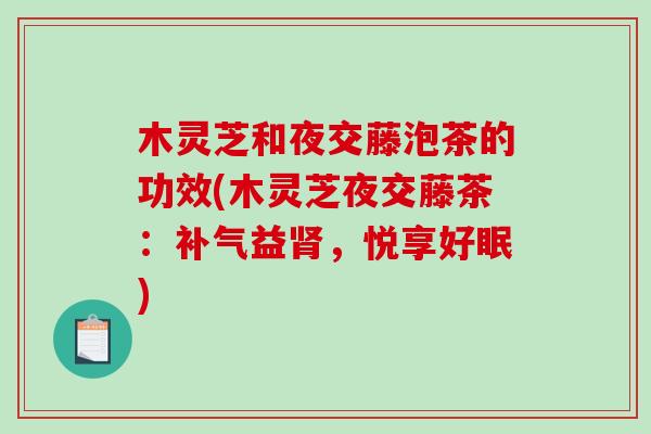 木灵芝和夜交藤泡茶的功效(木灵芝夜交藤茶：益，悦享好眠)
