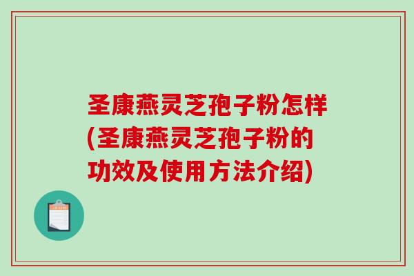 圣康燕灵芝孢子粉怎样(圣康燕灵芝孢子粉的功效及使用方法介绍)